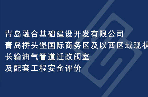 青島融合基礎建設開發有限公司青島橋頭堡國(guó)際商(shāng)務(wù)區(qū)及以西區(qū)域現狀長(cháng)輸油氣管道遷改閥室及配套工程安(ān)全評價