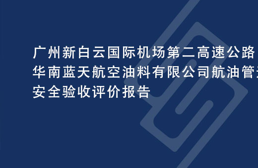 廣州新(xīn)白雲國(guó)際機場第二高速公路華南藍天航空油料有限公司航油管道遷改項目安(ān)全驗收評價報告