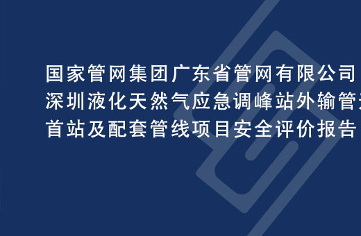 國(guó)家管網集團廣東省管網有限公司深圳液化天然氣應急調峰站外輸管道工程首站及配套管線(xiàn)項目安(ān)全評價報告