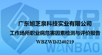 廣東旭芝泉科(kē)技(jì )實業有限公司工作(zuò)場所職業病危害因素檢測與評價報告