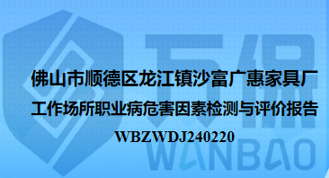 佛山(shān)市順德(dé)區(qū)龍江鎮沙富廣惠家具廠工作(zuò)場所職業病危害因素檢測與評價報告